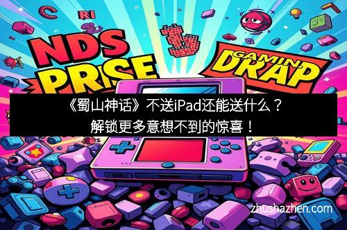 《蜀山神话》不送iPad还能送什么？解锁更多意想不到的惊喜！
